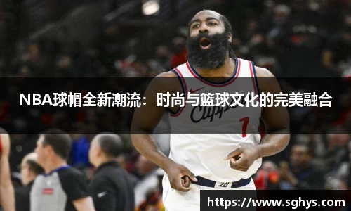 NBA球帽全新潮流：时尚与篮球文化的完美融合